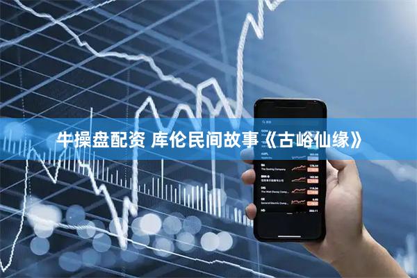 牛操盘配资 库伦民间故事《古峪仙缘》
