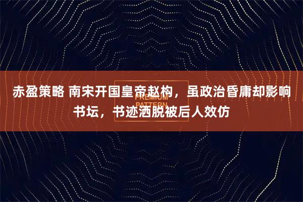 赤盈策略 南宋开国皇帝赵构，虽政治昏庸却影响书坛，书迹洒脱被后人效仿