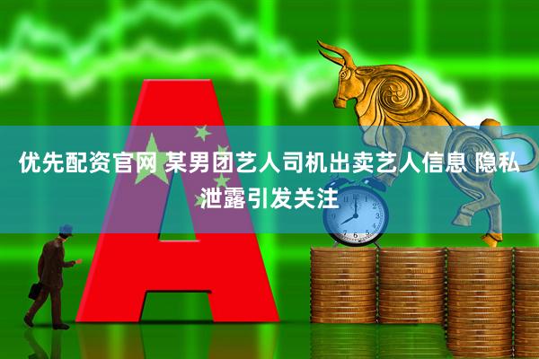 优先配资官网 某男团艺人司机出卖艺人信息 隐私泄露引发关注