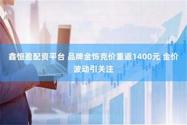 鑫恒盈配资平台 品牌金饰克价重返1400元 金价波动引关注