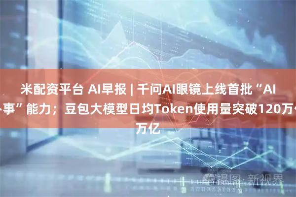 米配资平台 AI早报 | 千问AI眼镜上线首批“AI办事”能力；豆包大模型日均Token使用量突破120万亿