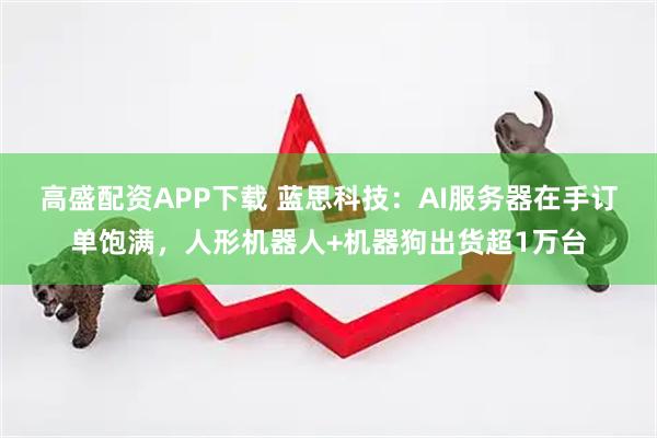 高盛配资APP下载 蓝思科技：AI服务器在手订单饱满，人形机器人+机器狗出货超1万台
