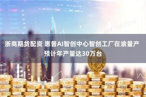 浙商期货配资 惠普AI智创中心智创工厂在渝量产 预计年产量达30万台