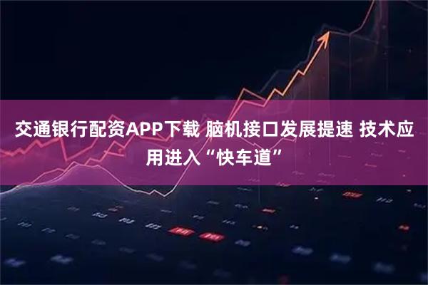 交通银行配资APP下载 脑机接口发展提速 技术应用进入“快车道”