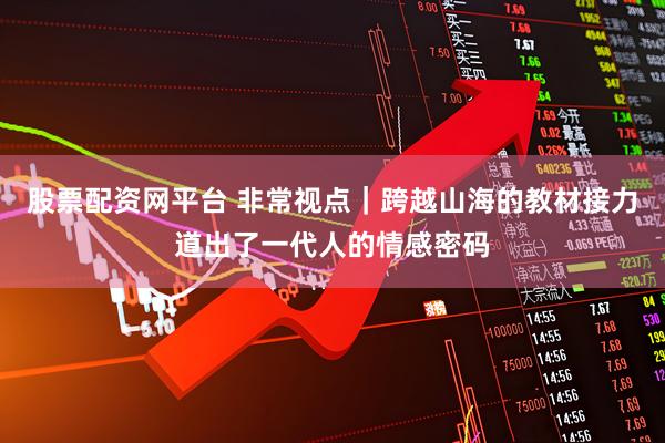 股票配资网平台 非常视点｜跨越山海的教材接力道出了一代人的情感密码