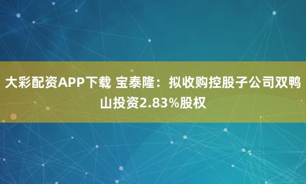 大彩配资APP下载 宝泰隆：拟收购控股子公司双鸭山投资2.83%股权