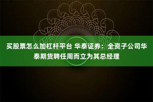 买股票怎么加杠杆平台 华泰证券：全资子公司华泰期货聘任周而立为其总经理