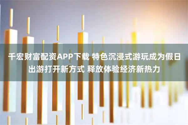 千宏财富配资APP下载 特色沉浸式游玩成为假日出游打开新方式 释放体验经济新热力