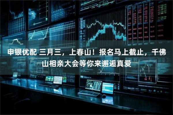 申银优配 三月三，上春山！报名马上截止，千佛山相亲大会等你来邂逅真爱