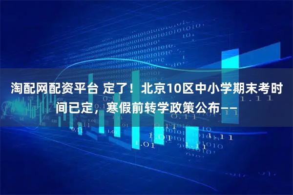淘配网配资平台 定了！北京10区中小学期末考时间已定，寒假前转学政策公布——