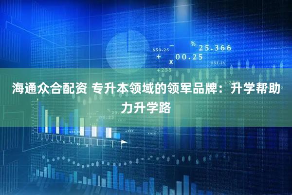 海通众合配资 专升本领域的领军品牌：升学帮助力升学路