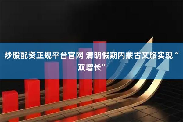 炒股配资正规平台官网 清明假期内蒙古文旅实现“双增长”