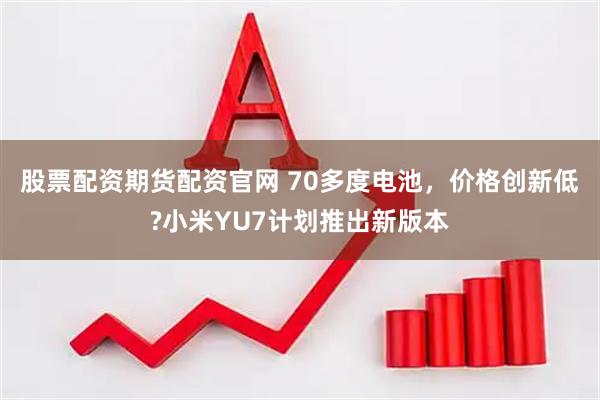 股票配资期货配资官网 70多度电池，价格创新低?小米YU7计划推出新版本