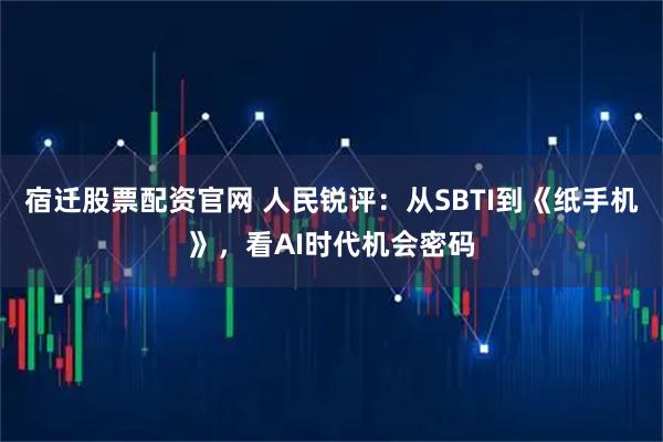 宿迁股票配资官网 人民锐评：从SBTI到《纸手机》，看AI时代机会密码