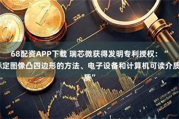 68配资APP下载 瑞芯微获得发明专利授权：“标定图像凸四边形的方法、电子设备和计算机可读介质”