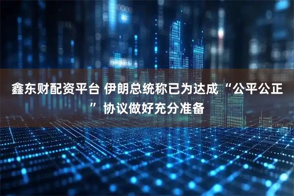 鑫东财配资平台 伊朗总统称已为达成 “公平公正” 协议做好充分准备