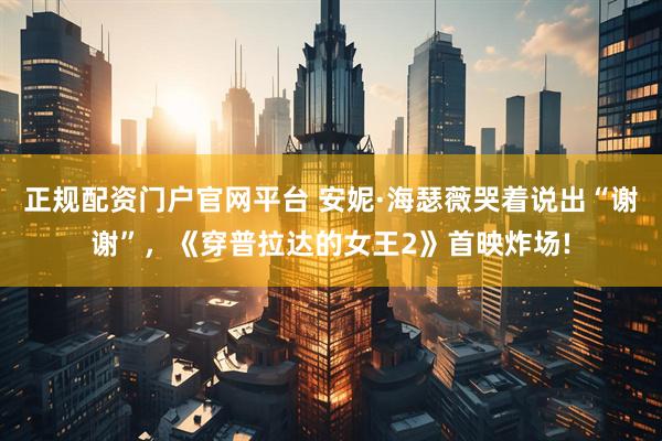 正规配资门户官网平台 安妮·海瑟薇哭着说出“谢谢”，《穿普拉达的女王2》首映炸场!