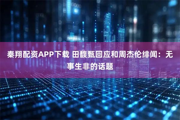 秦翔配资APP下载 田馥甄回应和周杰伦绯闻：无事生非的话题
