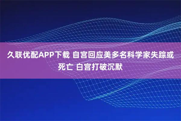 久联优配APP下载 自宫回应美多名科学家失踪或死亡 白宫打破沉默