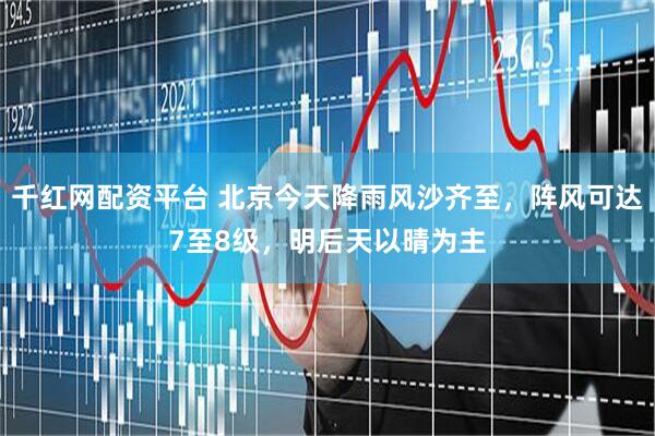 千红网配资平台 北京今天降雨风沙齐至，阵风可达7至8级，明后天以晴为主
