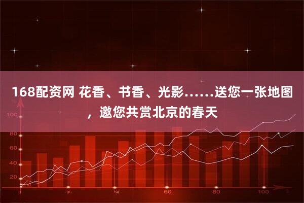 168配资网 花香、书香、光影……送您一张地图，邀您共赏北京的春天