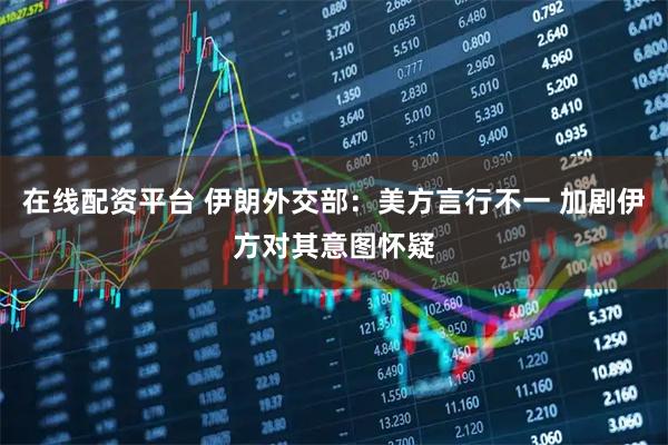 在线配资平台 伊朗外交部：美方言行不一 加剧伊方对其意图怀疑