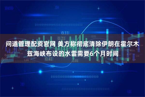 问道管理配资官网 美方称彻底清除伊朗在霍尔木兹海峡布设的水雷需要6个月时间