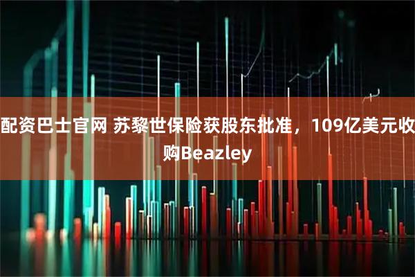 配资巴士官网 苏黎世保险获股东批准，109亿美元收购Beazley