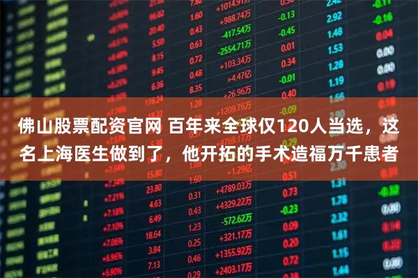 佛山股票配资官网 百年来全球仅120人当选，这名上海医生做到了，他开拓的手术造福万千患者
