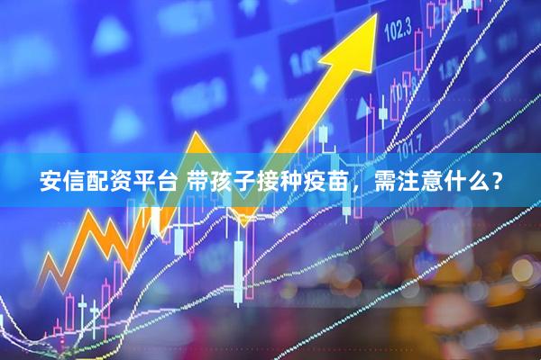 安信配资平台 带孩子接种疫苗，需注意什么？