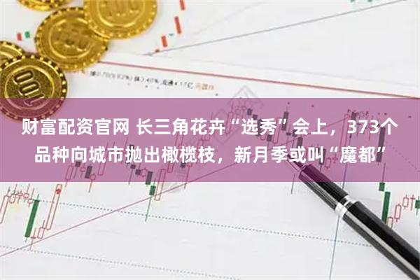 财富配资官网 长三角花卉“选秀”会上，373个品种向城市抛出橄榄枝，新月季或叫“魔都”