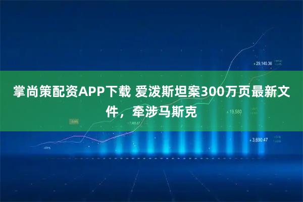 掌尚策配资APP下载 爱泼斯坦案300万页最新文件，牵涉马斯克
