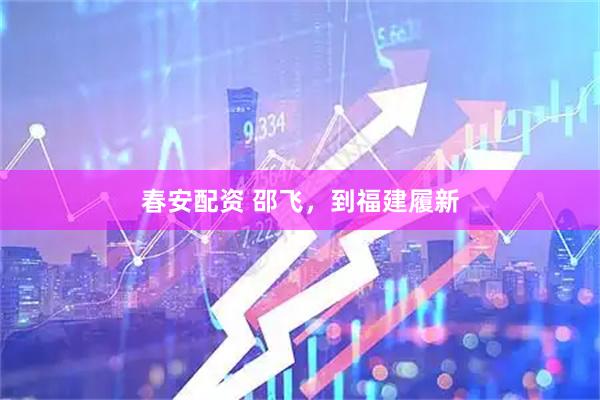 春安配资 邵飞，到福建履新