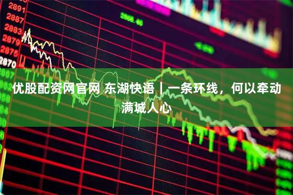优股配资网官网 东湖快语｜一条环线，何以牵动满城人心