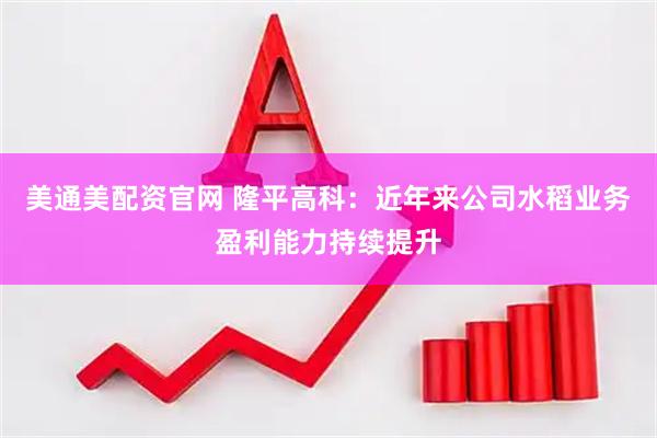 美通美配资官网 隆平高科：近年来公司水稻业务盈利能力持续提升