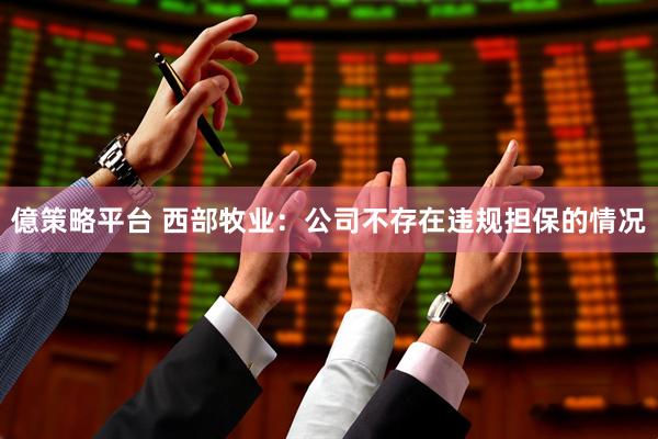 億策略平台 西部牧业：公司不存在违规担保的情况