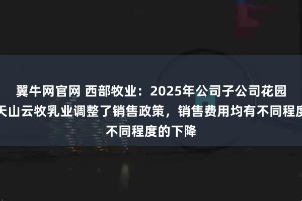 翼牛网官网 西部牧业：2025年公司子公司花园乳业、天山云牧乳业调整了销售政策，销售费用均有不同程度的下降