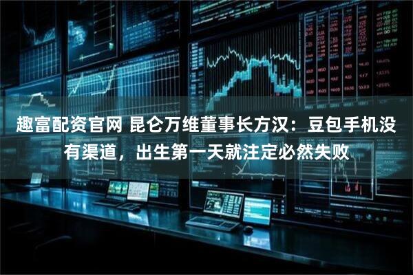 趣富配资官网 昆仑万维董事长方汉：豆包手机没有渠道，出生第一天就注定必然失败