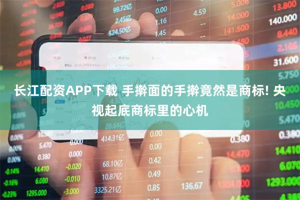 长江配资APP下载 手擀面的手擀竟然是商标! 央视起底商标里的心机