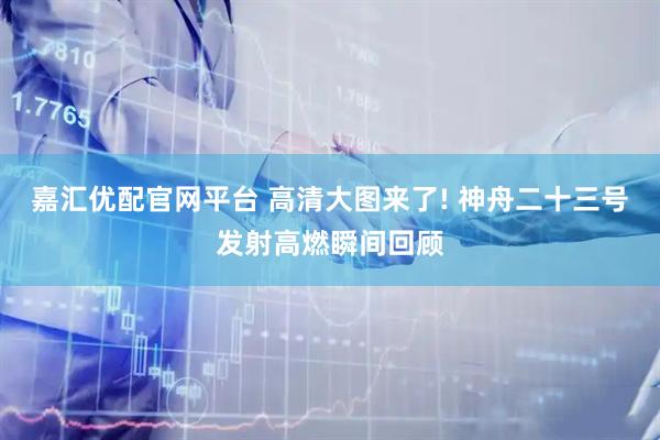 嘉汇优配官网平台 高清大图来了! 神舟二十三号发射高燃瞬间回顾