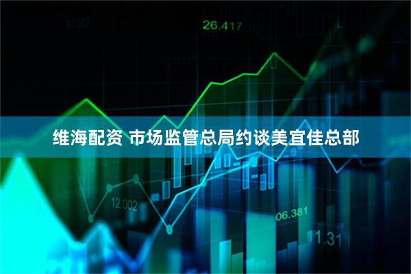 维海配资 市场监管总局约谈美宜佳总部