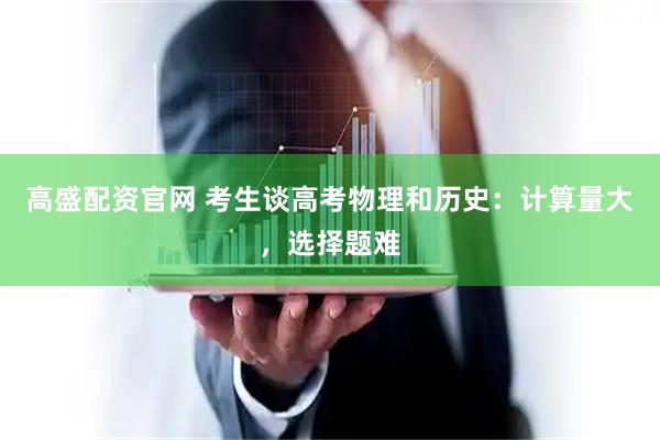 高盛配资官网 考生谈高考物理和历史：计算量大，选择题难