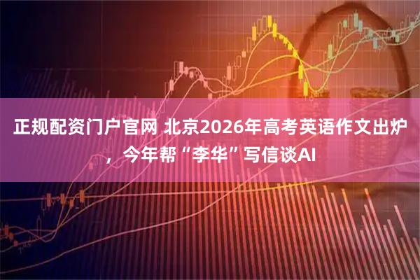 正规配资门户官网 北京2026年高考英语作文出炉，今年帮“李华”写信谈AI